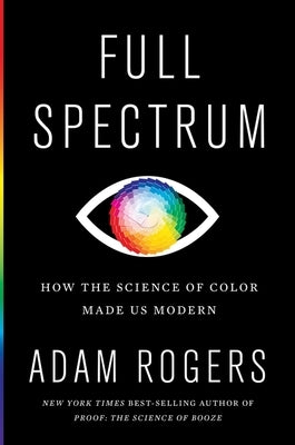 Full Spectrum: How the Science of Color Made Us Modern by Rogers, Adam