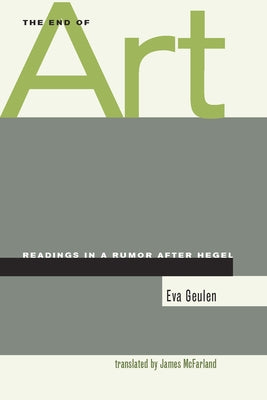 The End of Art: Readings in a Rumor After Hegel by Geulen, Eva