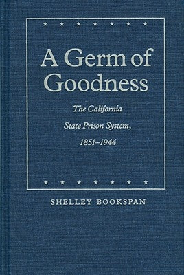 A Germ of Goodness: The California State Prison System, 1851-1944 by Bookspan, Shelley