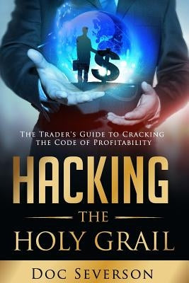 Hacking the Holy Grail: The Trader's Guide to Cracking the Code of Profitability by Severson, Charmaine