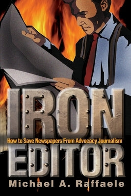Iron Editor: How to Save Newspapers From Advocacy Journalism by Raffaele, Michael A.