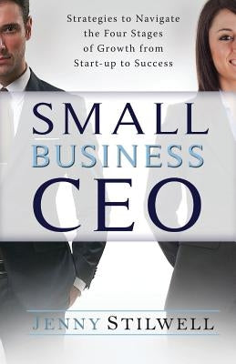 Small Business CEO: Strategies to navigate the four stages of growth from start-up to success by Stilwell, Jenny