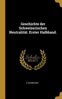 Geschichte der Schweizerischen Neutralität. Erster Halbband. by Schweizer, P.