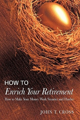 How to Enrich Your Retirement: How to Make Your Money Work Smarter and Harder by Cross, John T.