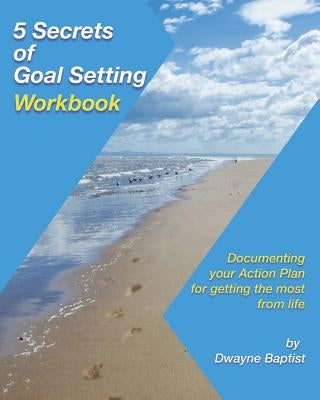 5 Secrets of Goal Setting Workbook: Documenting your Action Plan for getting the most from life by Baptist, Dwayne