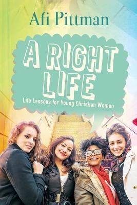 A Right Life: Life Lessons for Young Christian Women by Pittman, Afi