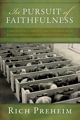 In Pursuit of Faithfulness: Conviction, Conflict, and Compromise in the Indiana-Michigan Mennonite Conference by Preheim, Rich