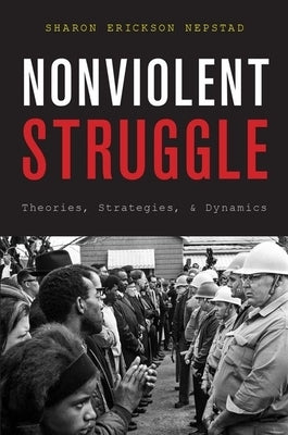 Nonviolent Struggle: Theories, Strategies, and Dynamics by Nepstad, Sharon Erickson