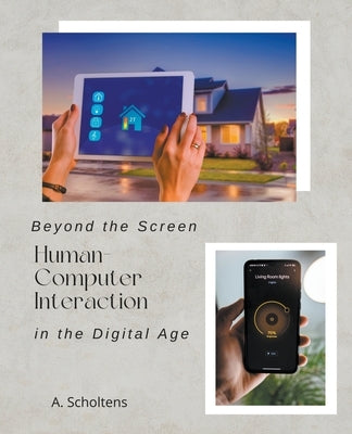 Beyond the Screen Human-Computer Interaction in the Digital Age by Scholtens, A.