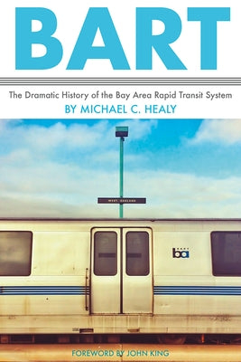 Bart: The Dramatic History of the Bay Area Rapid Transit System by Healy, Michael C.