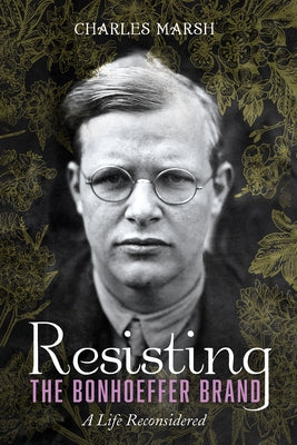Resisting the Bonhoeffer Brand: A Life Reconsidered by Marsh, Charles