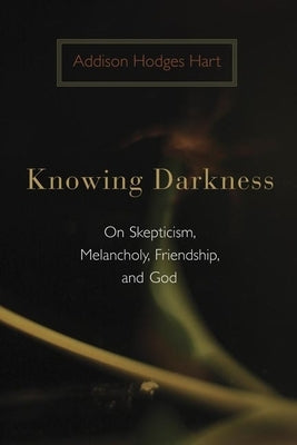 Knowing Darkness: On Skepticism, Melancholy, Friendship, and God by Hart, Addison Hodges