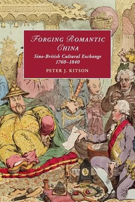 Forging Romantic China: Sino-British Cultural Exchange 1760-1840 by Kitson, Peter J.