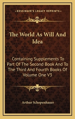 The World as Will and Idea: Containing Supplements to Part of the Second Book and to the Third and Fourth Books of Volume One V3 by Schopenhauer, Arthur
