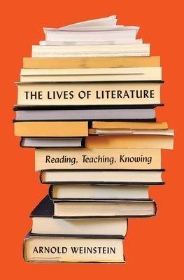 The Lives of Literature: Reading, Teaching, Knowing by Weinstein, Arnold