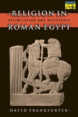 Religion in Roman Egypt: Assimilation and Resistance by Frankfurter, David