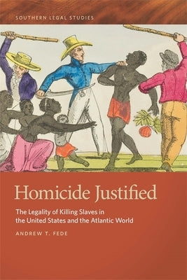 Homicide Justified: The Legality of Killing Slaves in the United States and the Atlantic World by Fede, Andrew T.