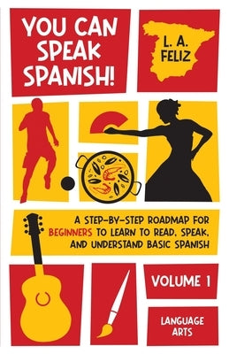 You Can Speak Spanish!: A Step-by-Step Roadmap for Beginners to Learn to Read, Speak, and Understand Basic Spanish by Feliz, L. A.