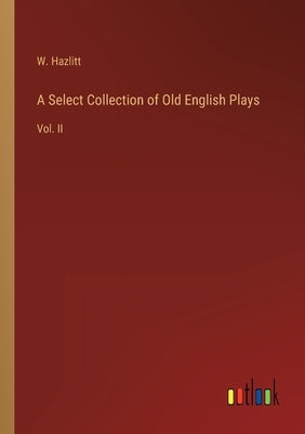 A Select Collection of Old English Plays: Vol. II by Hazlitt, W.
