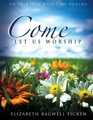 Come Let Us Worship: An In-depth Study of Psalms by Ficken, Elizabeth Bagwell