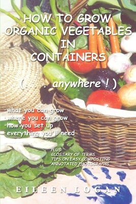 How to Grow Organic Vegetables in Containers ( Anywhere!) by Logan, Eileen M.
