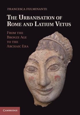 The Urbanisation of Rome and Latium Vetus: From the Bronze Age to the Archaic Era by Fulminante, Francesca