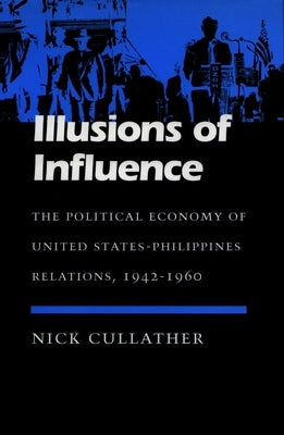 Illusions of Influence: The Political Economy of United States-Philippines Relations, 1942-1960 by Cullather, Nick