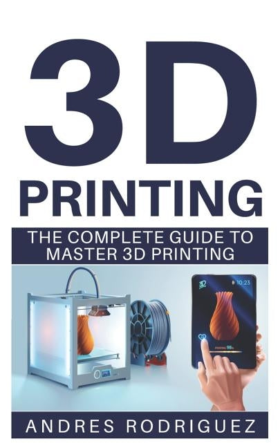 3D Printing: The Complete Beginners Guide to Master 3D Printing by Rodriguez, Andres