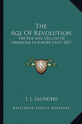 The Age of Revolution: The Rise and Decline of Liberalism in Europe Since 1815 by Saunders, J. J.