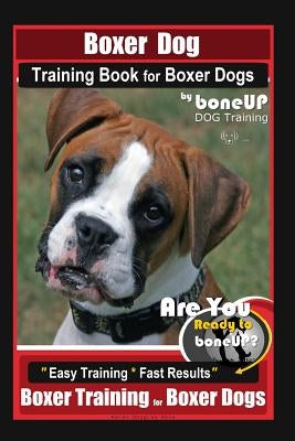 Boxer Dog Training Book for Boxer Dogs By BoneUP DOG Training: Are You Ready to Bone UP? Easy Steps * Fast Results Boxer Training for Boxer Dogs by Kane, Karen Douglas