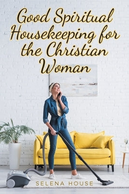 Good Spiritual Housekeeping for the Christian Woman by House, Selena