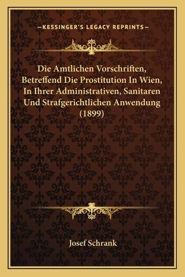 Die Amtlichen Vorschriften, Betreffend Die Prostitution In Wien, In Ihrer Administrativen, Sanitaren Und Strafgerichtlichen Anwendung (1899) by Schrank, Josef
