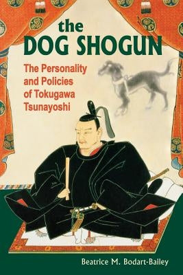The Dog Shogun: The Personality and Policies of Tokugawa Tsunayoshi by Bodart-Bailey, Beatrice M.