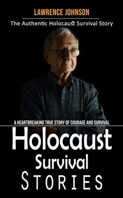 Holocaust Survival Stories: The Authentic Holocaust Survival Story (A Heartbreaking True Story of Courage and Survival) by Johnson, Lawrence