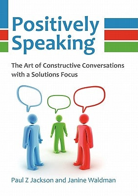 Positively Speaking: The Art of Constructive Conversations with a Solutions Focus by Jackson, Paul Z.