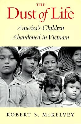The Dust of Life: America's Children Abandoned in Vietnam by McKelvey, Robert S.