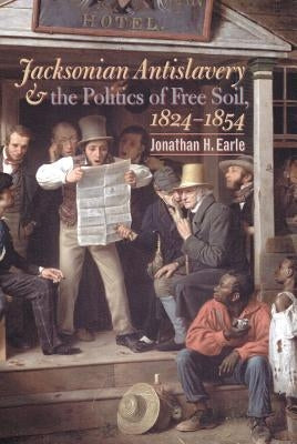 Jacksonian Antislavery and the Politics of Free Soil, 1824-1854 by Earle, Jonathan H.