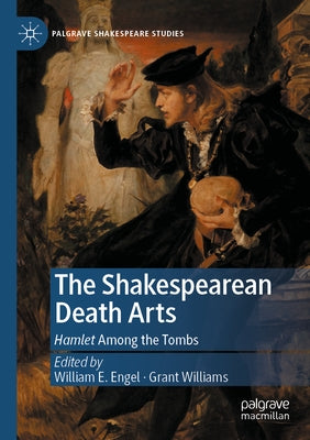 The Shakespearean Death Arts: Hamlet Among the Tombs by Engel, William E.