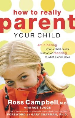 How to Really Parent Your Child: Anticipating What a Child Needs Instead of Reacting to What a Child Does by Campbell, Ross