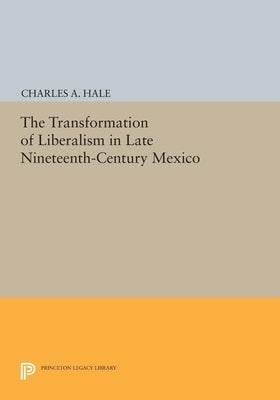 The Transformation of Liberalism in Late Nineteenth-Century Mexico by Hale, Charles a.