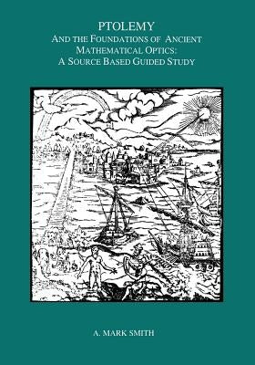 Ptolemy and the Foundations of Ancient Mathematical Optics: A Guided Study by Smith, A. Mark