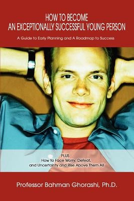 How to Become an Exceptionally Successful Young Person: A Guide to Early Planning and A Roadmap to Success PLUS How to Face Worry, Defeat, and Uncerta by Ghorashi, Bahman