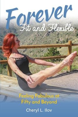 Forever Fit and Flexible: Feeling Fabulous at Fifty and Beyond by Ilov, Cheryl L.