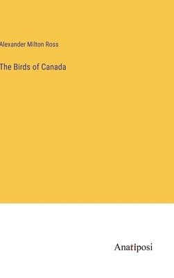 The Birds of Canada by Ross, Alexander Milton