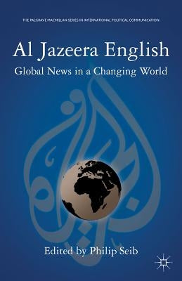 Al Jazeera English: Global News in a Changing World by Seib, P.