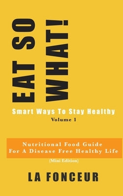 EAT SO WHAT! Smart Ways To Stay Healthy Volume 1: Nutritional food guide for vegetarians for a disease free healthy life by Fonceur, La