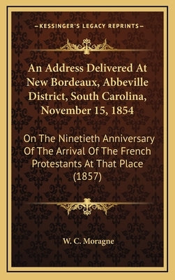 An Address Delivered at New Bordeaux, Abbeville District, South Carolina, November 15, 1854: On the Ninetieth Anniversary of the Arrival of the French by Moragne, W. C.