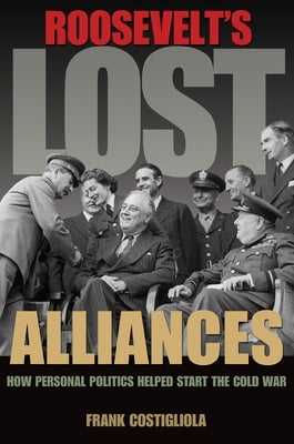 Roosevelt's Lost Alliances: How Personal Politics Helped Start the Cold War by Costigliola, Frank