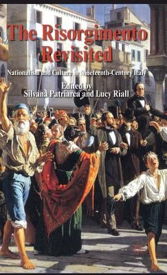 The Risorgimento Revisited: Nationalism and Culture in Nineteenth-Century Italy by Patriarca, S.