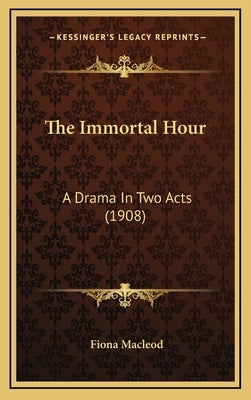 The Immortal Hour: A Drama In Two Acts (1908) by MacLeod, Fiona